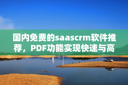 國內(nèi)免費的saascrm軟件推薦，PDF功能實現(xiàn)快速與高效管理 - 專業(yè)推薦