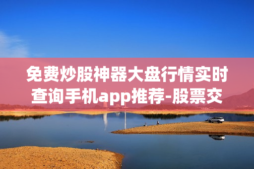 免費(fèi)炒股神器大盤行情實(shí)時(shí)查詢手機(jī)app推薦-股票交易利器
