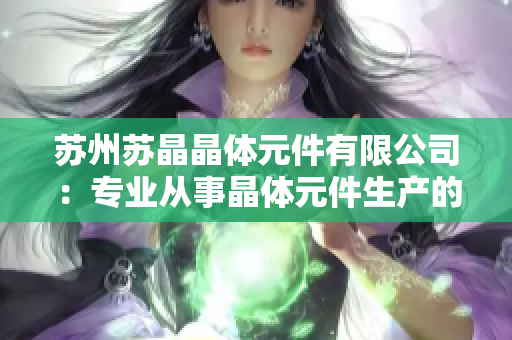 蘇州蘇晶晶體元件有限公司：專業(yè)從事晶體元件生產(chǎn)的領(lǐng)先企業(yè)