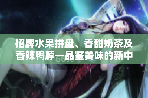 招牌水果拼盤、香甜奶茶及香辣鴨脖—品鑒美味的新中式餐廳