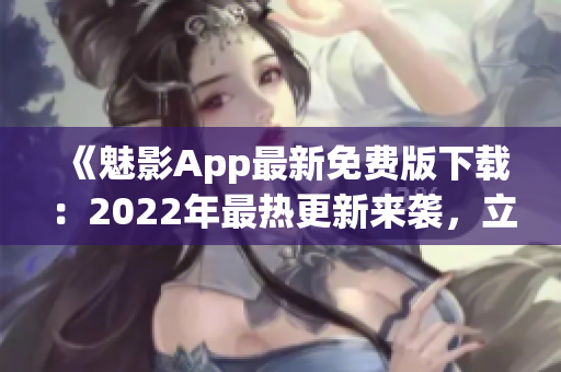 《魅影App最新免費(fèi)版下載：2022年最熱更新來(lái)襲，立即體驗(yàn)最新功能！》