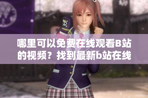哪里可以免費(fèi)在線觀看B站的視頻？找到最新b站在線觀看人數(shù)的方法
