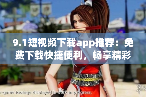 9.1短視頻下載app推薦：免費(fèi)下載快捷便利，暢享精彩內(nèi)容