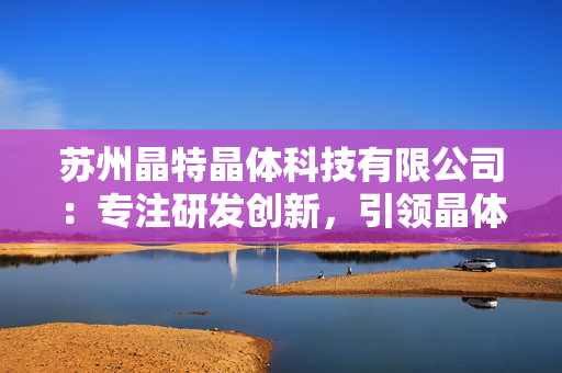蘇州晶特晶體科技有限公司：專注研發(fā)創(chuàng)新，引領(lǐng)晶體科技領(lǐng)域