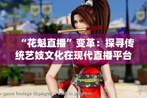 “花魁直播”變革：探尋傳統(tǒng)藝妓文化在現(xiàn)代直播平臺的新發(fā)展
