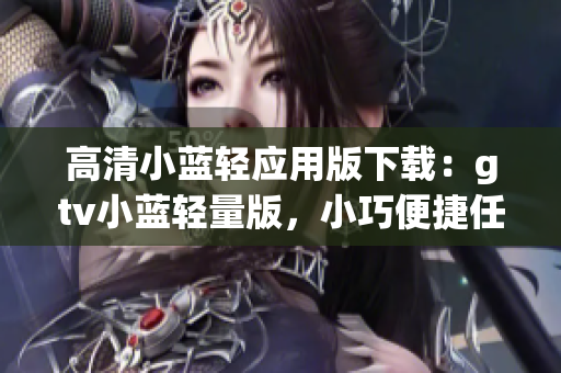 高清小藍輕應(yīng)用版下載：gtv小藍輕量版，小巧便捷任你用