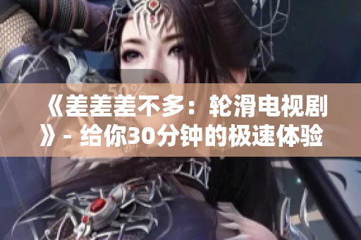 《差差差不多：輪滑電視劇》- 給你30分鐘的極速體驗