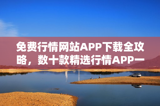 免費行情網(wǎng)站APP下載全攻略，數(shù)十款精選行情APP一網(wǎng)打盡