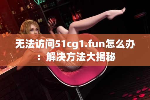 無法訪問51cg1.fun怎么辦：解決方法大揭秘