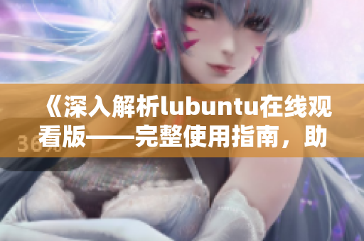 《深入解析lubuntu在線觀看版——完整使用指南，助您快速掌握技巧！》