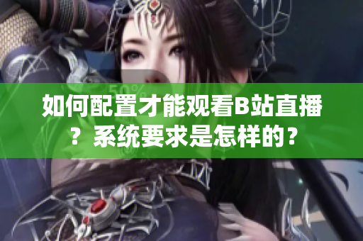 如何配置才能觀看B站直播？系統(tǒng)要求是怎樣的？