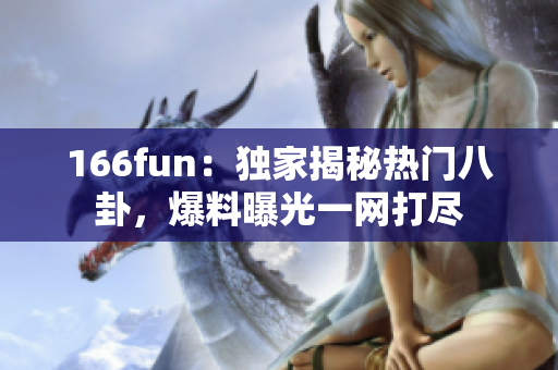 166fun：獨家揭秘熱門八卦，爆料曝光一網(wǎng)打盡