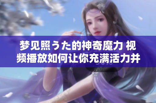 夢見照うた的神奇魔力 視頻播放如何讓你充滿活力并享受美好夜晚
