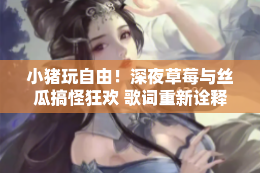 小豬玩自由！深夜草莓與絲瓜搞怪狂歡 歌詞重新詮釋