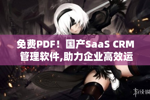 免費(fèi)PDF！國(guó)產(chǎn)SaaS CRM 管理軟件,助力企業(yè)高效運(yùn)營(yíng)