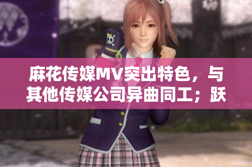 麻花傳媒MV突出特色，與其他傳媒公司異曲同工；躍升市場(chǎng)，贏得歡心