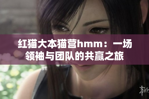 紅貓大本貓營(yíng)hmm：一場(chǎng)領(lǐng)袖與團(tuán)隊(duì)的共贏之旅