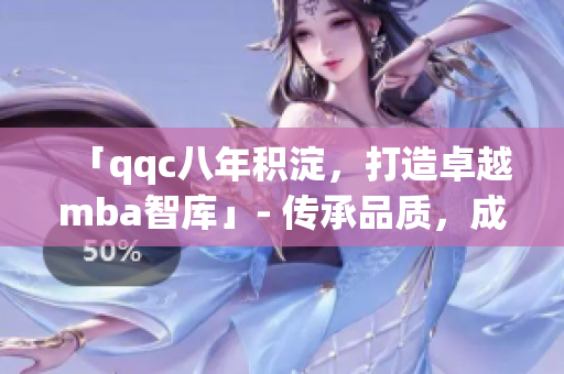 「qqc八年積淀，打造卓越mba智庫(kù)」- 傳承品質(zhì)，成就精英