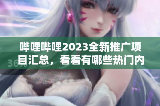 嗶哩嗶哩2023全新推廣項(xiàng)目匯總，看看有哪些熱門內(nèi)容值得期待！