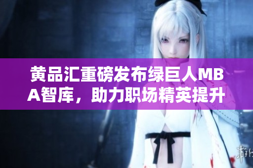 黃品匯重磅發(fā)布綠巨人MBA智庫(kù)，助力職場(chǎng)精英提升管理技能