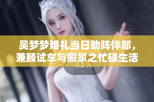吳夢(mèng)夢(mèng)婚禮當(dāng)日助陣伴郎，兼顧試車與搬家之忙碌生活