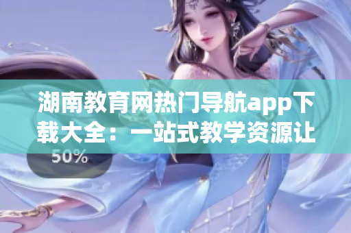 湖南教育網(wǎng)熱門導(dǎo)航app下載大全：一站式教學(xué)資源讓你輕松上手