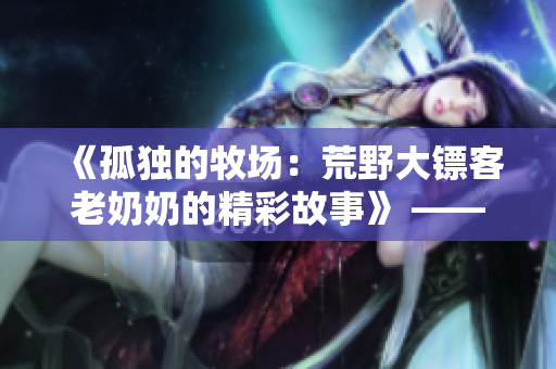 《孤獨的牧場：荒野大鏢客老奶奶的精彩故事》 —— 重溫西部風情，感受老年生活的樂趣