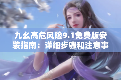 九幺高危風險9.1免費版安裝指南：詳細步驟和注意事項