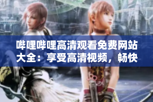 嗶哩嗶哩高清觀看免費(fèi)網(wǎng)站大全：享受高清視頻，暢快觀影指南