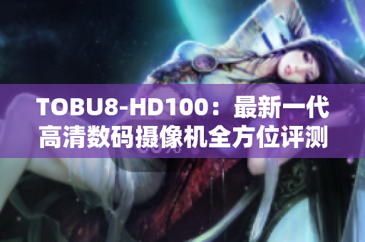TOBU8-HD100：最新一代高清數(shù)碼攝像機全方位評測結(jié)果詳解