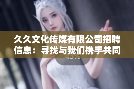 久久文化傳媒有限公司招聘信息：尋找與我們攜手共同打造文化傳媒事業(yè)的人才