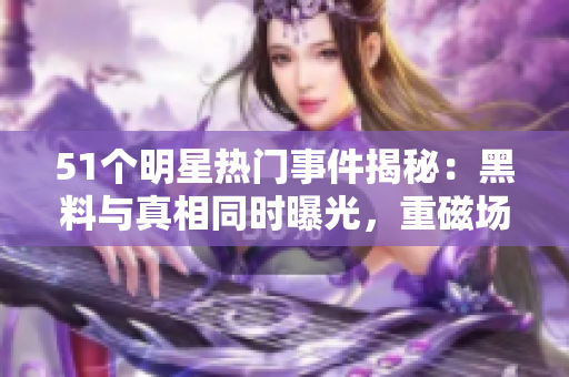51個明星熱門事件揭秘：黑料與真相同時曝光，重磁場下的反差婊族