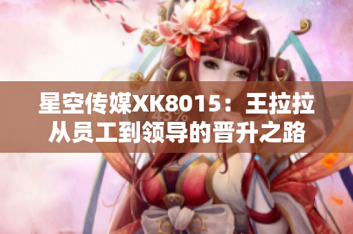 星空傳媒XK8015：王拉拉從員工到領(lǐng)導(dǎo)的晉升之路
