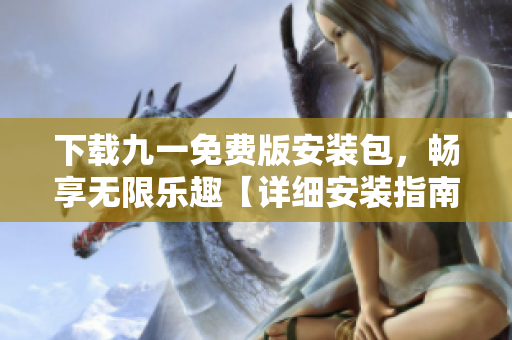 下載九一免費版安裝包，暢享無限樂趣【詳細安裝指南，讓您游戲無憂】