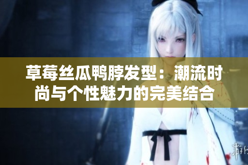 草莓絲瓜鴨脖發(fā)型：潮流時尚與個性魅力的完美結(jié)合