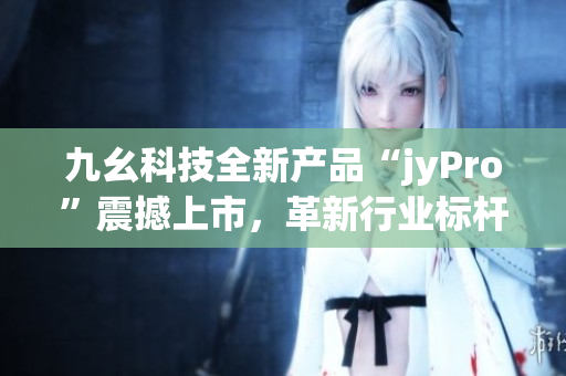 九幺科技全新產(chǎn)品“jyPro”震撼上市，革新行業(yè)標桿