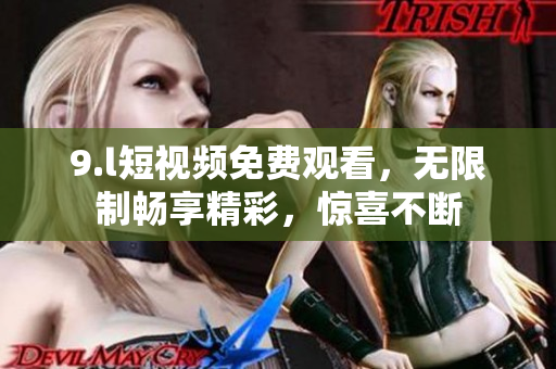 9.l短視頻免費(fèi)觀看，無限制暢享精彩，驚喜不斷