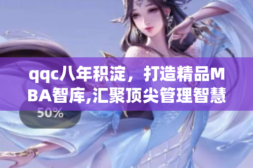 qqc八年積淀，打造精品MBA智庫,匯聚頂尖管理智慧