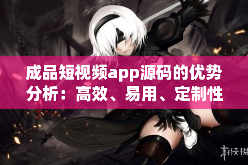 成品短視頻app源碼的優(yōu)勢分析：高效、易用、定制性強