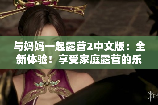 與媽媽一起露營2中文版：全新體驗！享受家庭露營的樂趣，并探索大自然的魅力