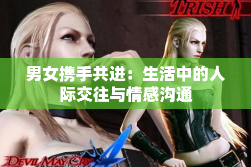 男女?dāng)y手共進(jìn)：生活中的人際交往與情感溝通