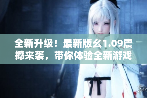 全新升級！最新版幺1.09震撼來襲，帶你體驗全新游戲樂趣