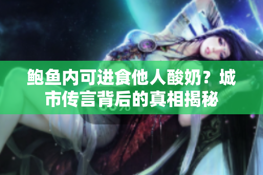 鮑魚內(nèi)可進食他人酸奶？城市傳言背后的真相揭秘