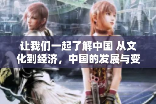 讓我們一起了解中國 從文化到經(jīng)濟，中國的發(fā)展與變遷