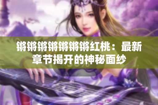 鏘鏘鏘鏘鏘鏘鏘紅桃：最新章節(jié)揭開的神秘面紗