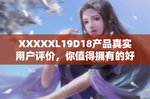 XXXXXL19D18產(chǎn)品真實(shí)用戶評(píng)價(jià)，你值得擁有的好選擇!