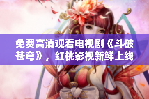 免費(fèi)高清觀看電視劇《斗破蒼穹》，紅桃影視新鮮上線！
