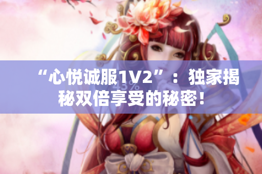 “心悅誠服1V2”：獨家揭秘雙倍享受的秘密！