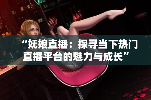 “嫵娘直播：探尋當下熱門直播平臺的魅力與成長”