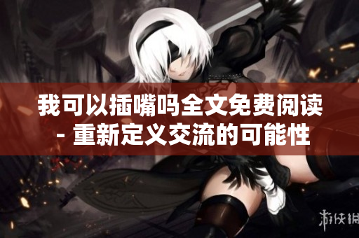 我可以插嘴嗎全文免費閱讀 - 重新定義交流的可能性